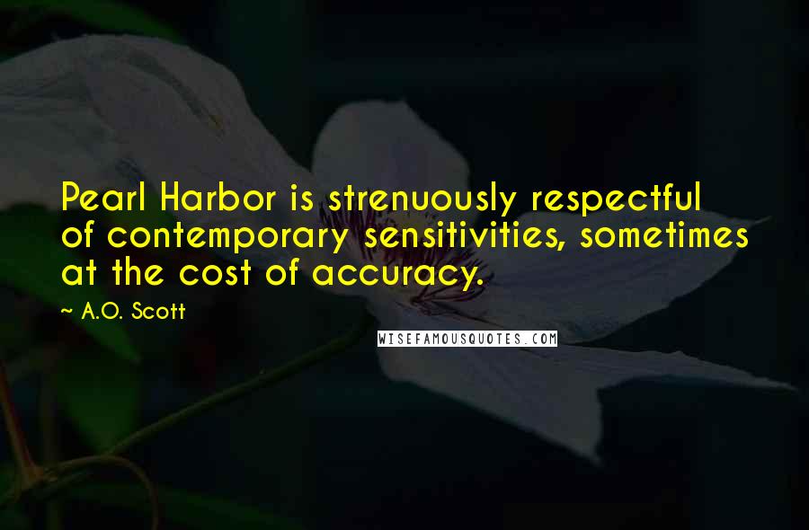 A.O. Scott Quotes: Pearl Harbor is strenuously respectful of contemporary sensitivities, sometimes at the cost of accuracy.