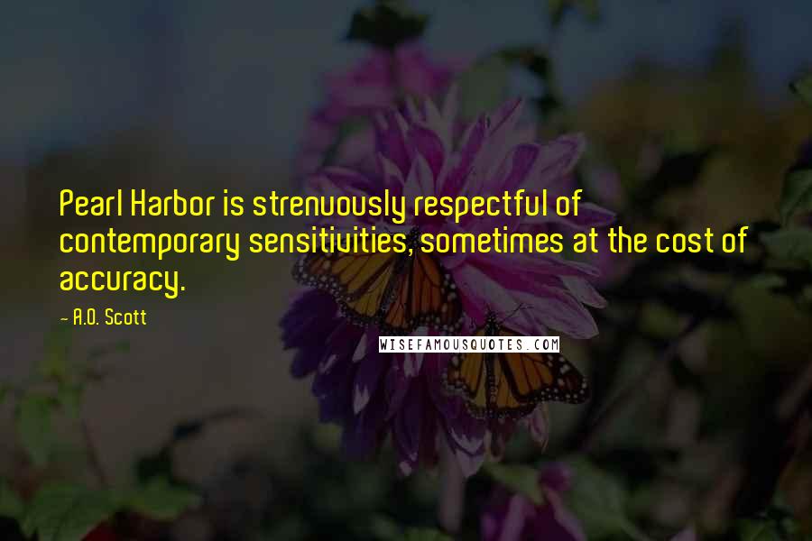 A.O. Scott Quotes: Pearl Harbor is strenuously respectful of contemporary sensitivities, sometimes at the cost of accuracy.