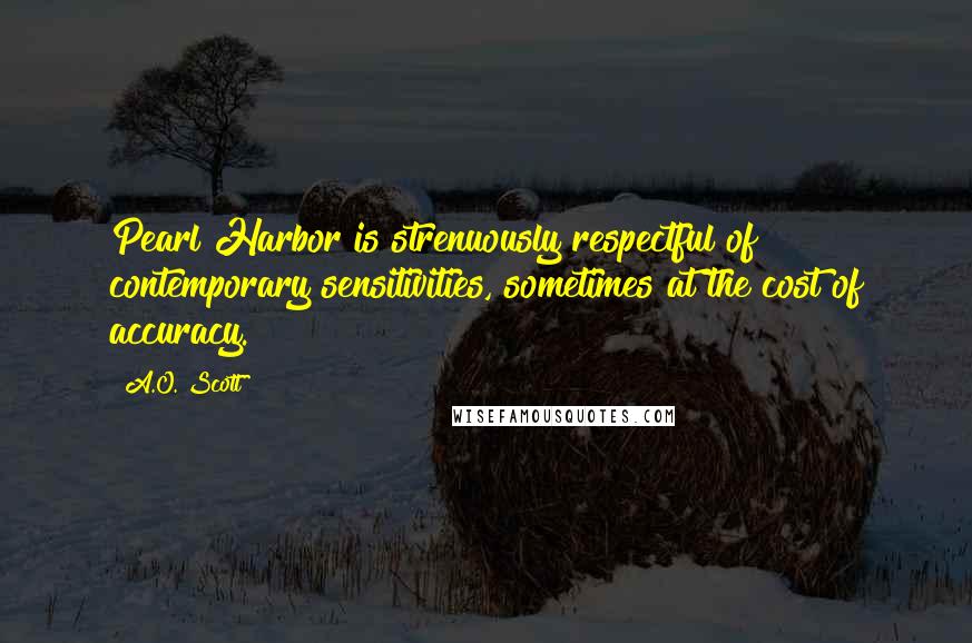 A.O. Scott Quotes: Pearl Harbor is strenuously respectful of contemporary sensitivities, sometimes at the cost of accuracy.