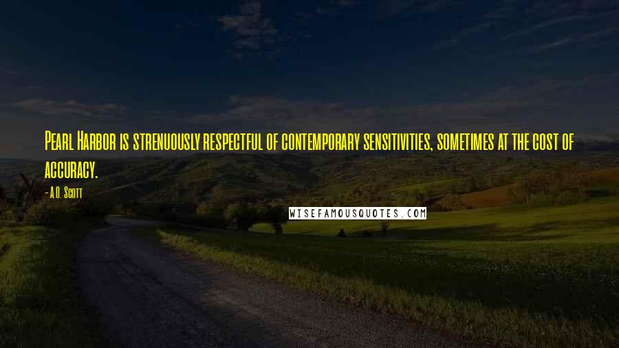 A.O. Scott Quotes: Pearl Harbor is strenuously respectful of contemporary sensitivities, sometimes at the cost of accuracy.