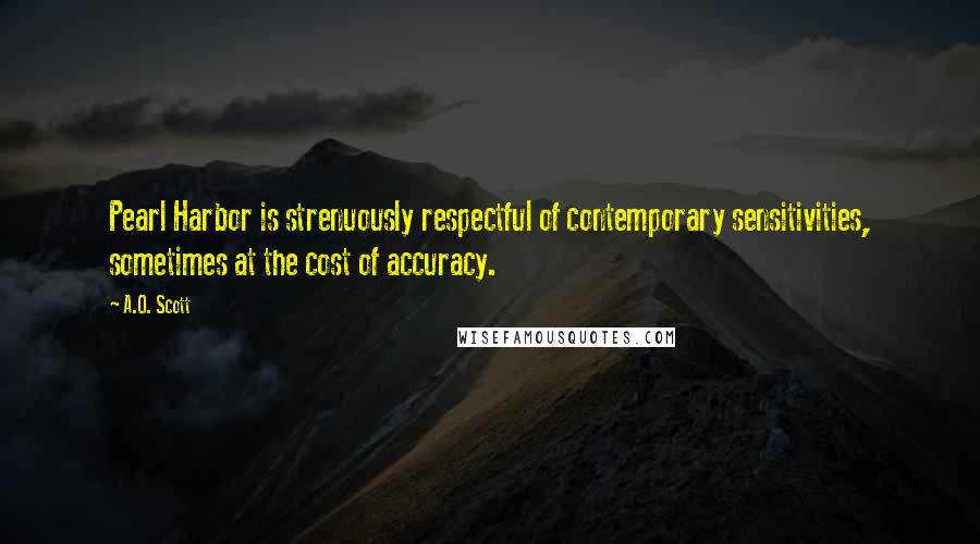 A.O. Scott Quotes: Pearl Harbor is strenuously respectful of contemporary sensitivities, sometimes at the cost of accuracy.