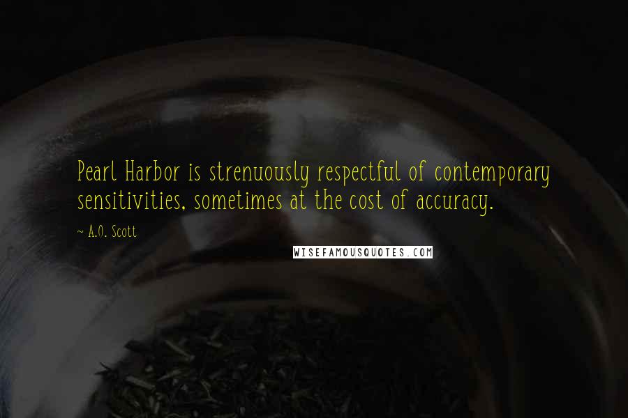 A.O. Scott Quotes: Pearl Harbor is strenuously respectful of contemporary sensitivities, sometimes at the cost of accuracy.