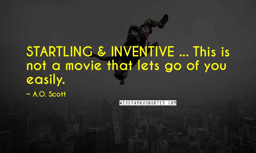 A.O. Scott Quotes: STARTLING & INVENTIVE ... This is not a movie that lets go of you easily.