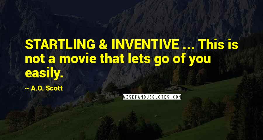 A.O. Scott Quotes: STARTLING & INVENTIVE ... This is not a movie that lets go of you easily.