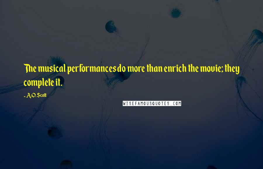 A.O. Scott Quotes: The musical performances do more than enrich the movie; they complete it.