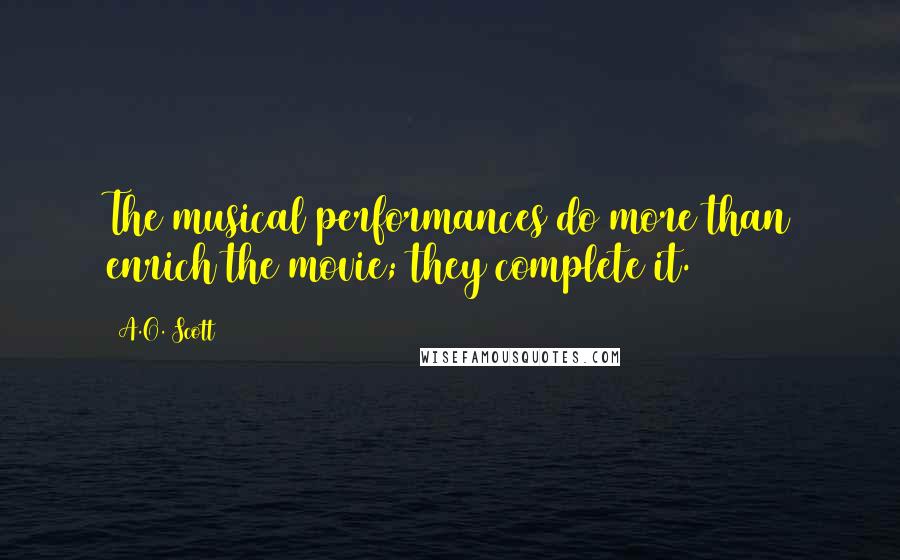 A.O. Scott Quotes: The musical performances do more than enrich the movie; they complete it.