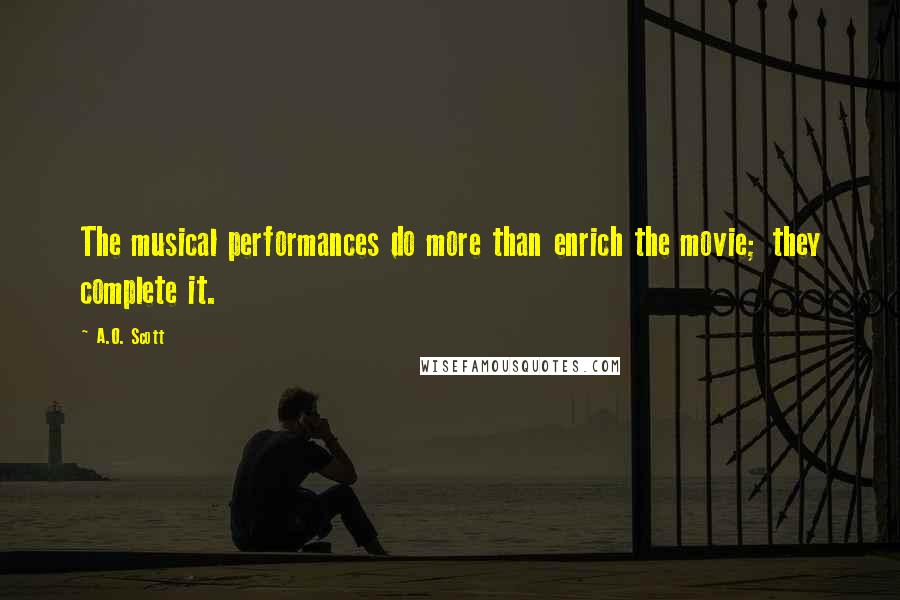 A.O. Scott Quotes: The musical performances do more than enrich the movie; they complete it.