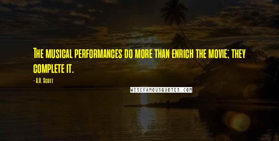 A.O. Scott Quotes: The musical performances do more than enrich the movie; they complete it.