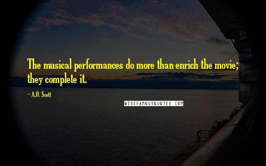 A.O. Scott Quotes: The musical performances do more than enrich the movie; they complete it.