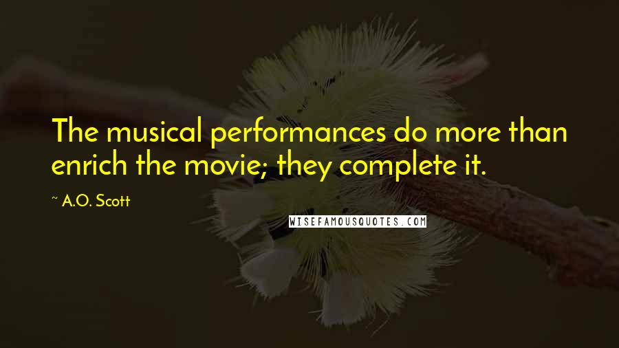 A.O. Scott Quotes: The musical performances do more than enrich the movie; they complete it.