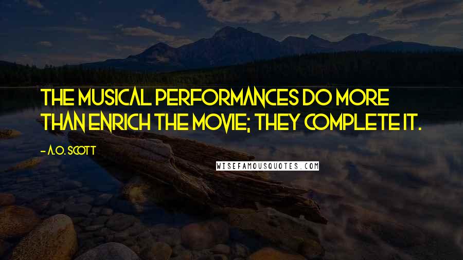 A.O. Scott Quotes: The musical performances do more than enrich the movie; they complete it.