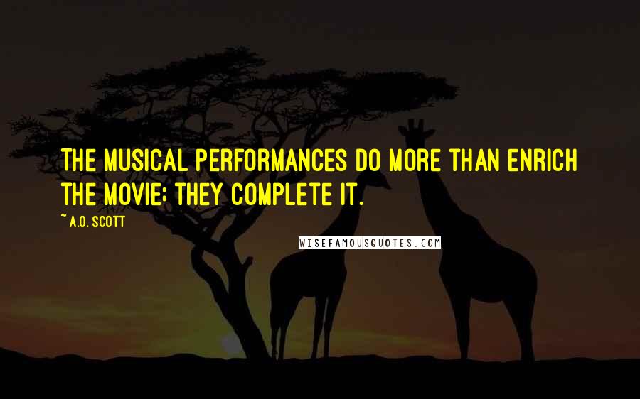 A.O. Scott Quotes: The musical performances do more than enrich the movie; they complete it.