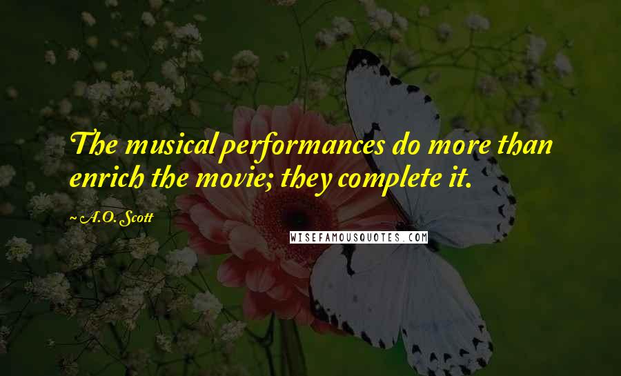 A.O. Scott Quotes: The musical performances do more than enrich the movie; they complete it.