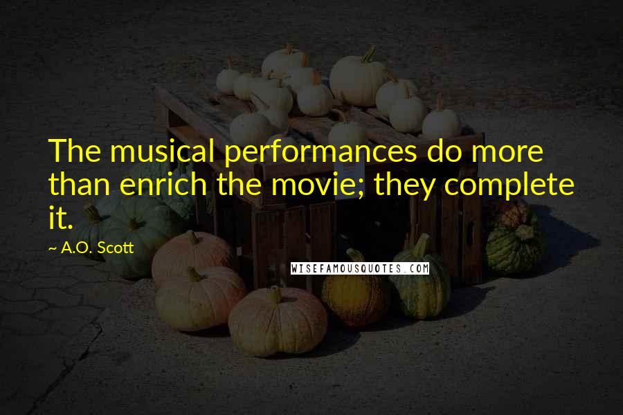 A.O. Scott Quotes: The musical performances do more than enrich the movie; they complete it.