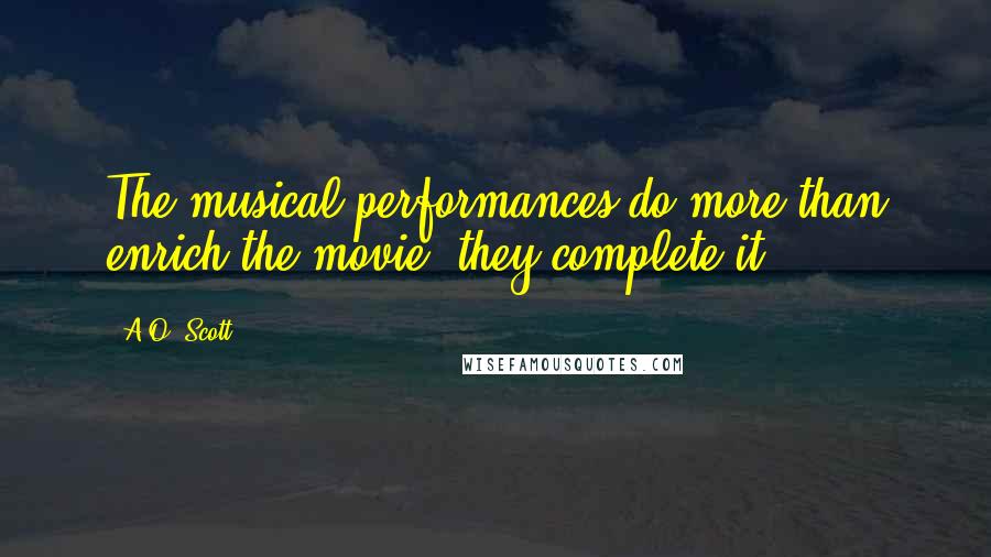 A.O. Scott Quotes: The musical performances do more than enrich the movie; they complete it.