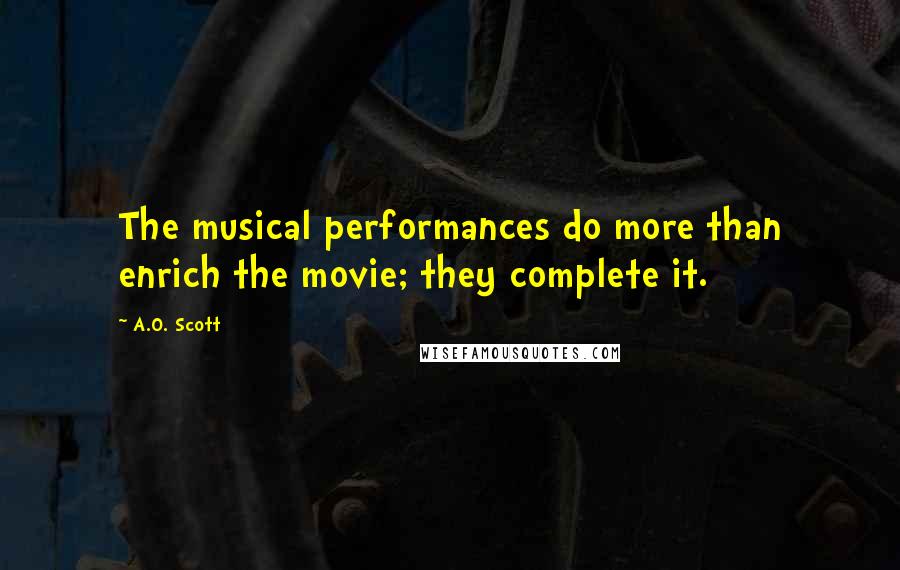 A.O. Scott Quotes: The musical performances do more than enrich the movie; they complete it.