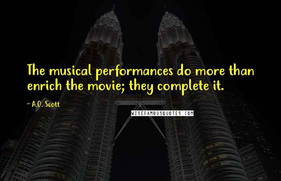 A.O. Scott Quotes: The musical performances do more than enrich the movie; they complete it.