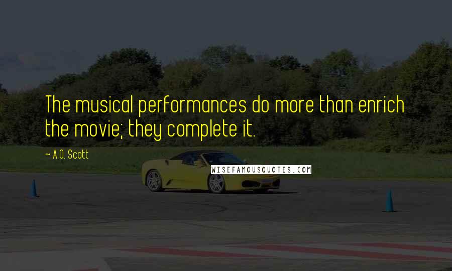 A.O. Scott Quotes: The musical performances do more than enrich the movie; they complete it.