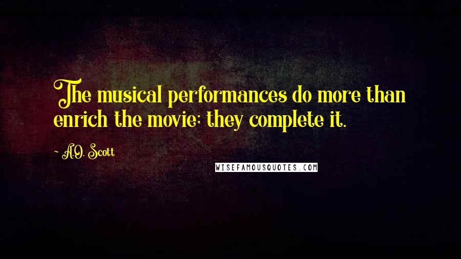 A.O. Scott Quotes: The musical performances do more than enrich the movie; they complete it.