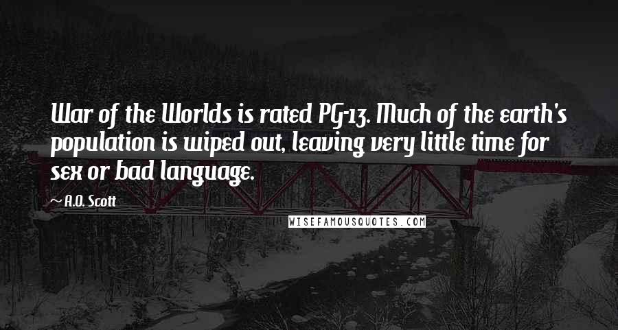 A.O. Scott Quotes: War of the Worlds is rated PG-13. Much of the earth's population is wiped out, leaving very little time for sex or bad language.