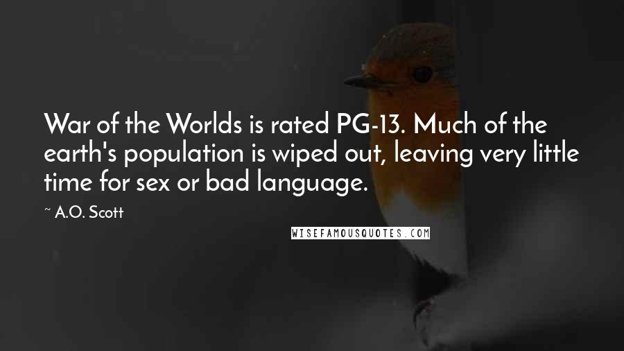 A.O. Scott Quotes: War of the Worlds is rated PG-13. Much of the earth's population is wiped out, leaving very little time for sex or bad language.