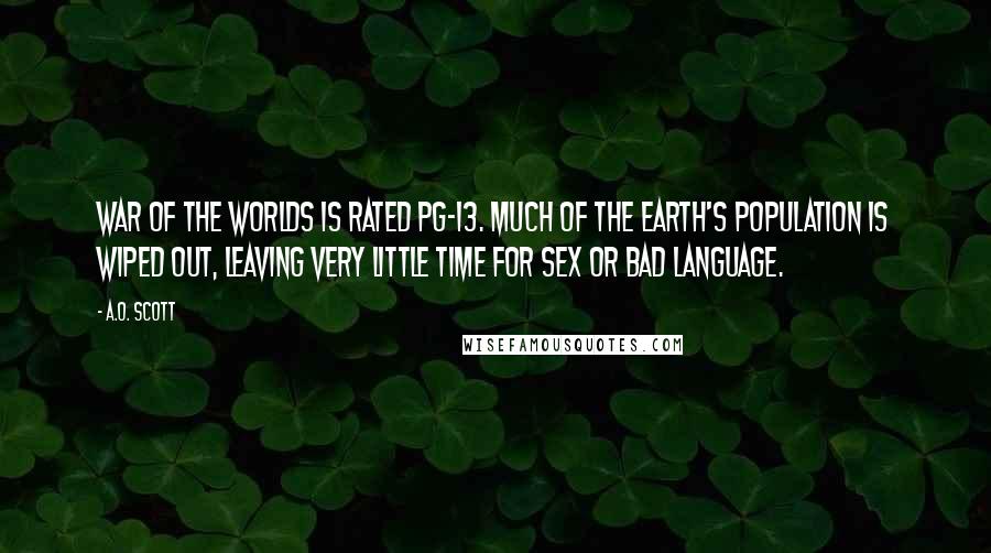 A.O. Scott Quotes: War of the Worlds is rated PG-13. Much of the earth's population is wiped out, leaving very little time for sex or bad language.