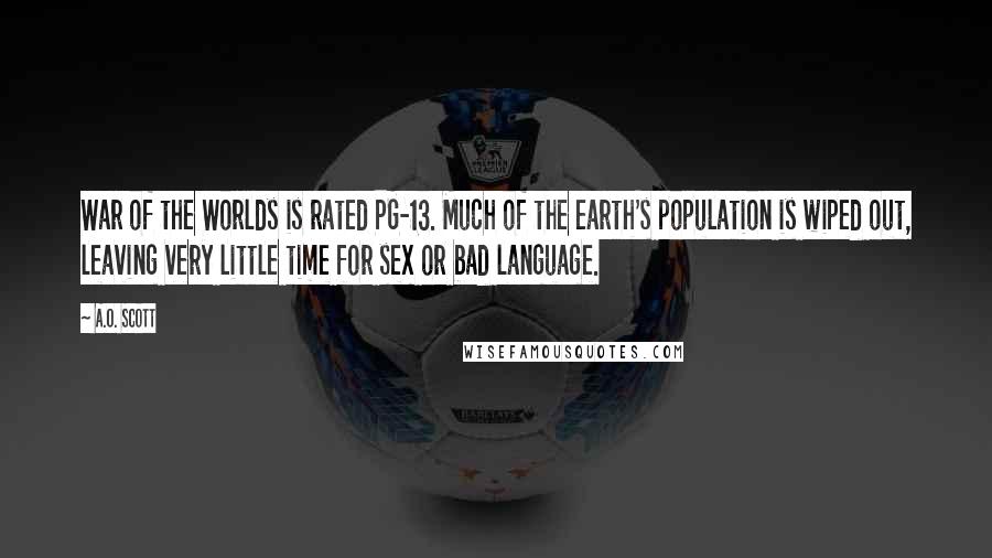 A.O. Scott Quotes: War of the Worlds is rated PG-13. Much of the earth's population is wiped out, leaving very little time for sex or bad language.