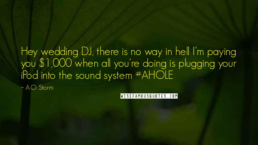 A.O. Storm Quotes: Hey wedding DJ, there is no way in hell I'm paying you $1,000 when all you're doing is plugging your iPod into the sound system #AHOLE