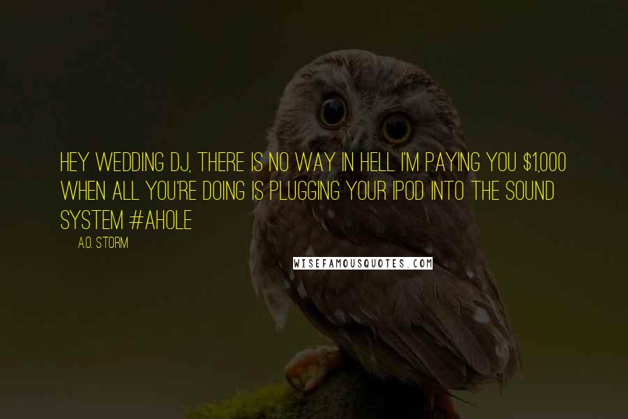 A.O. Storm Quotes: Hey wedding DJ, there is no way in hell I'm paying you $1,000 when all you're doing is plugging your iPod into the sound system #AHOLE