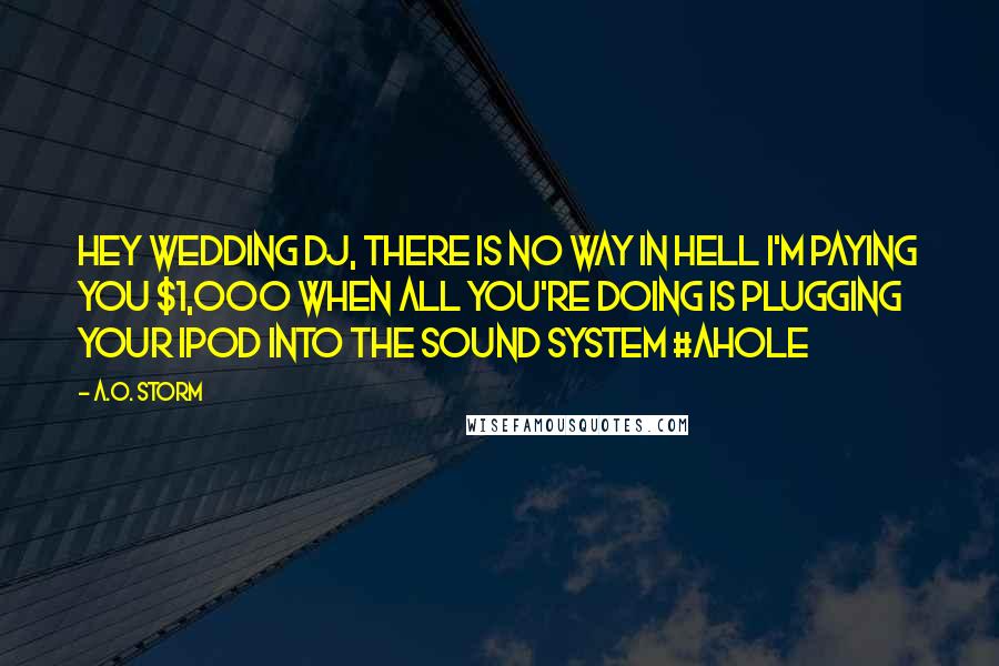 A.O. Storm Quotes: Hey wedding DJ, there is no way in hell I'm paying you $1,000 when all you're doing is plugging your iPod into the sound system #AHOLE