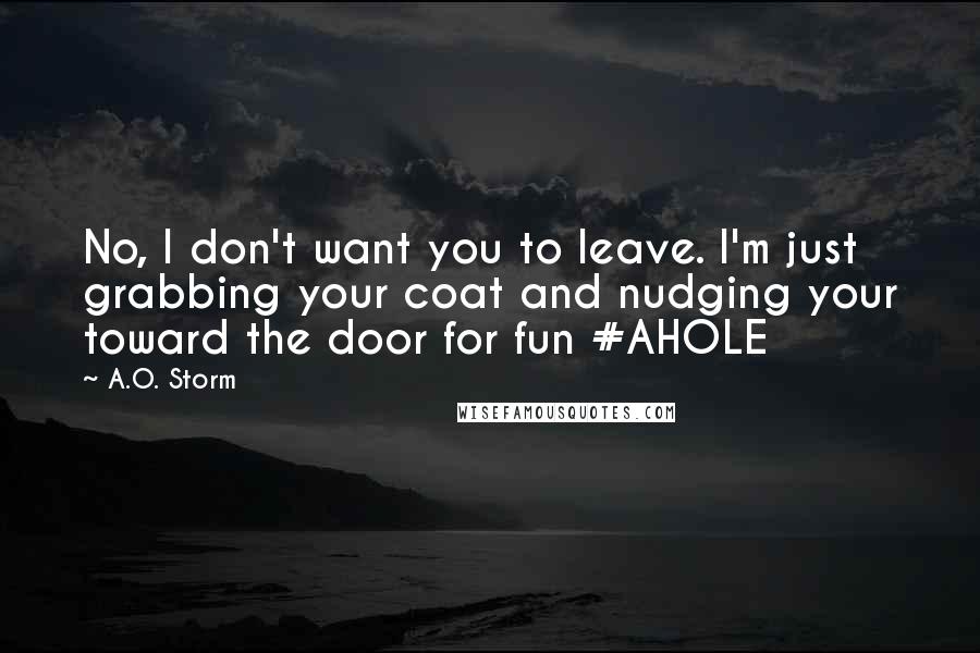 A.O. Storm Quotes: No, I don't want you to leave. I'm just grabbing your coat and nudging your toward the door for fun #AHOLE