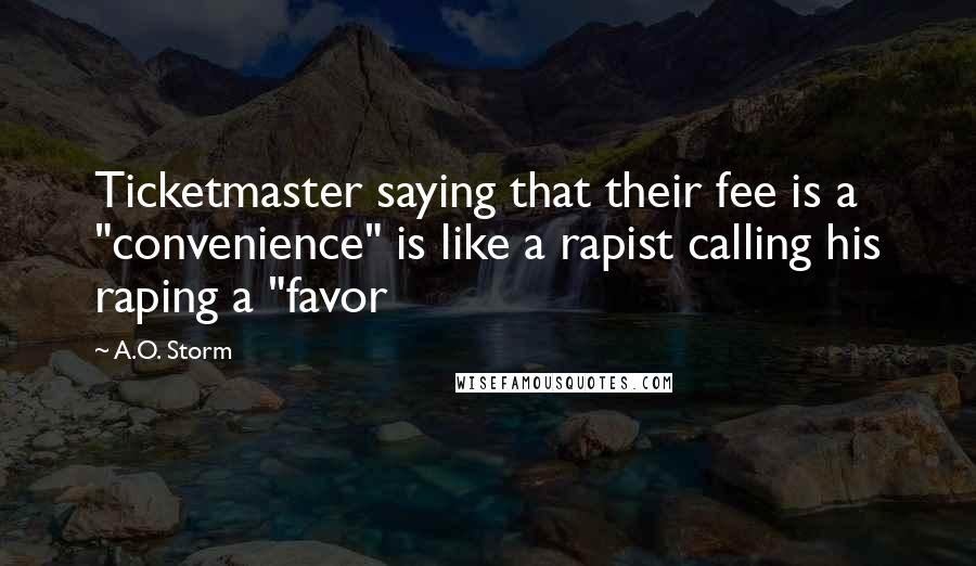 A.O. Storm Quotes: Ticketmaster saying that their fee is a "convenience" is like a rapist calling his raping a "favor