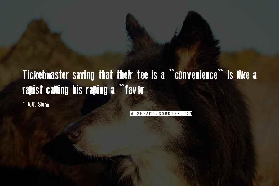 A.O. Storm Quotes: Ticketmaster saying that their fee is a "convenience" is like a rapist calling his raping a "favor