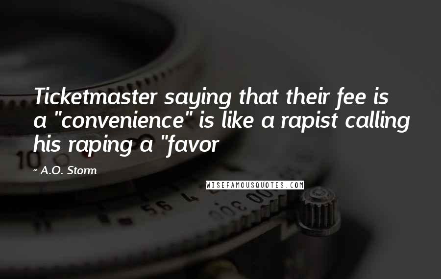 A.O. Storm Quotes: Ticketmaster saying that their fee is a "convenience" is like a rapist calling his raping a "favor