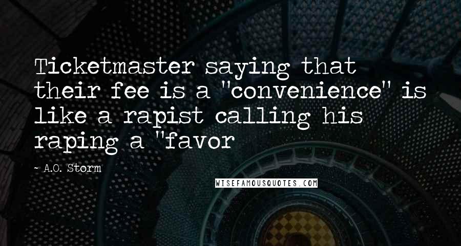 A.O. Storm Quotes: Ticketmaster saying that their fee is a "convenience" is like a rapist calling his raping a "favor