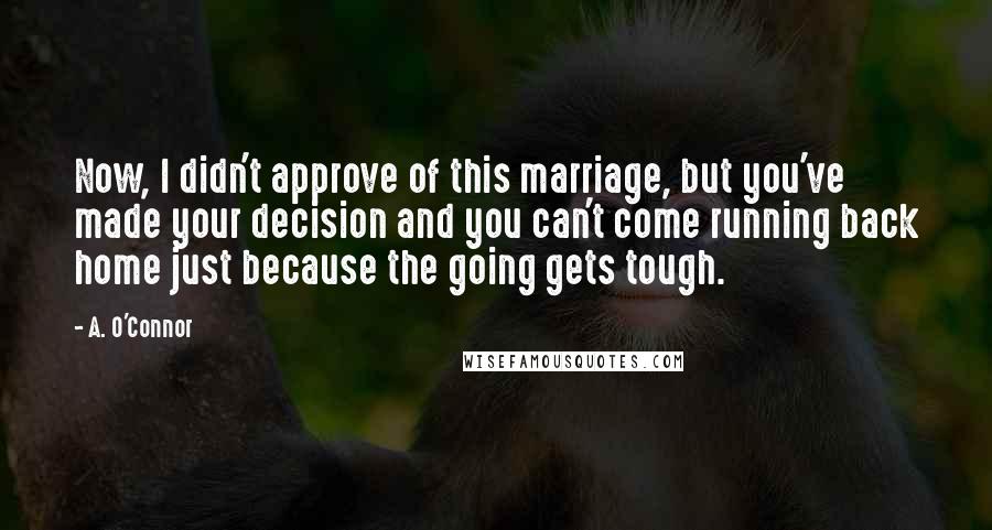 A. O'Connor Quotes: Now, I didn't approve of this marriage, but you've made your decision and you can't come running back home just because the going gets tough.