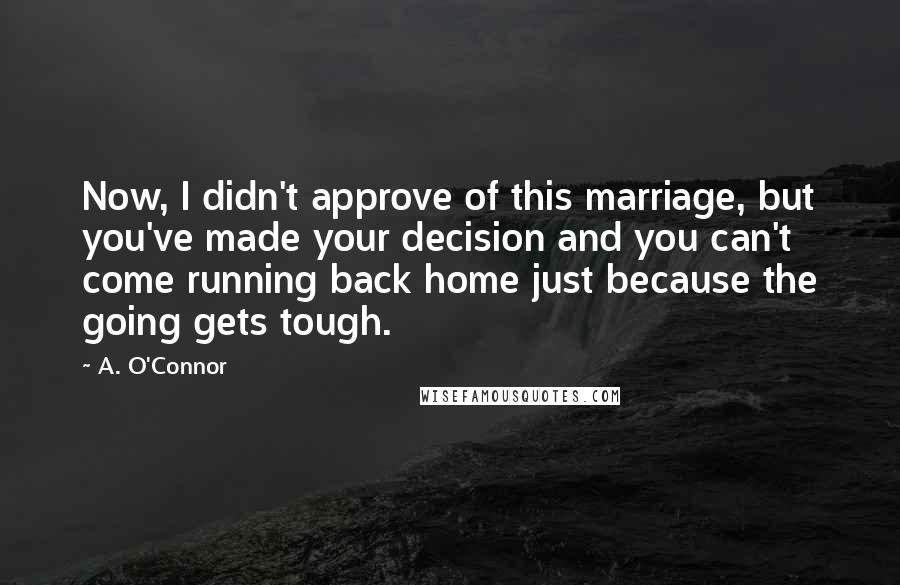 A. O'Connor Quotes: Now, I didn't approve of this marriage, but you've made your decision and you can't come running back home just because the going gets tough.