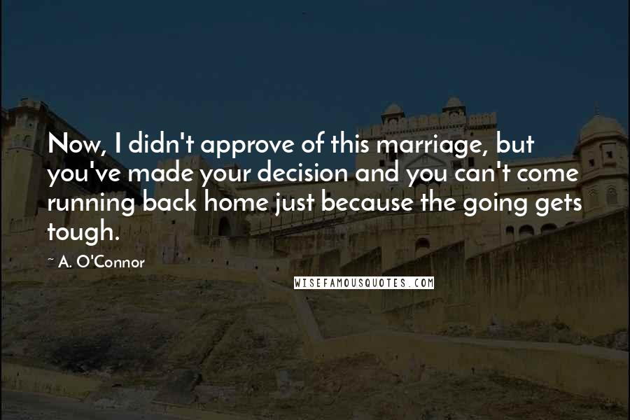 A. O'Connor Quotes: Now, I didn't approve of this marriage, but you've made your decision and you can't come running back home just because the going gets tough.