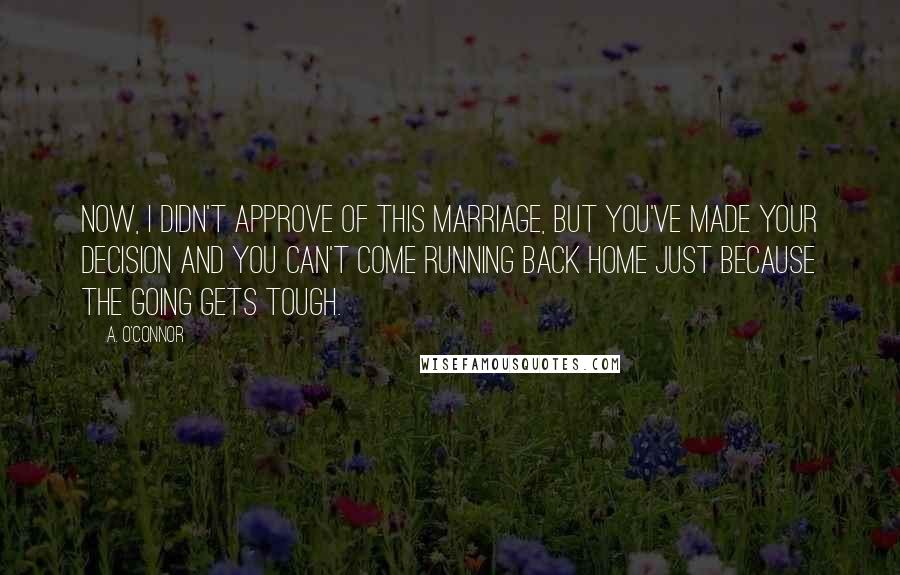 A. O'Connor Quotes: Now, I didn't approve of this marriage, but you've made your decision and you can't come running back home just because the going gets tough.