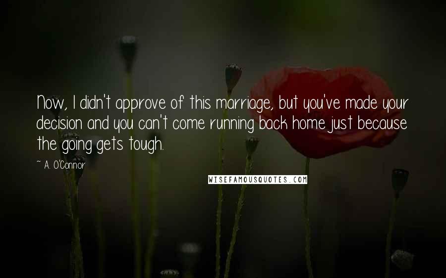 A. O'Connor Quotes: Now, I didn't approve of this marriage, but you've made your decision and you can't come running back home just because the going gets tough.