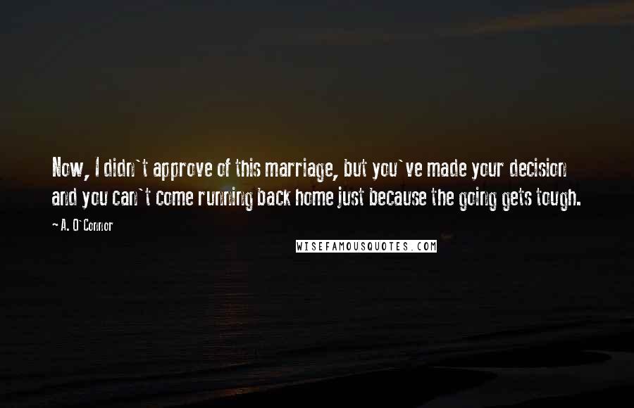 A. O'Connor Quotes: Now, I didn't approve of this marriage, but you've made your decision and you can't come running back home just because the going gets tough.