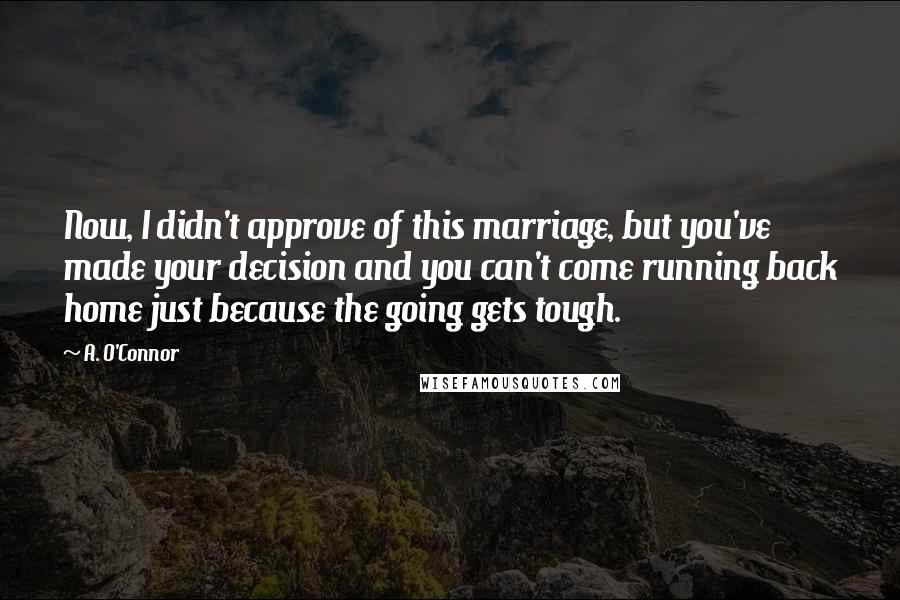 A. O'Connor Quotes: Now, I didn't approve of this marriage, but you've made your decision and you can't come running back home just because the going gets tough.