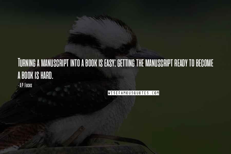 A.P. Fuchs Quotes: Turning a manuscript into a book is easy; getting the manuscript ready to become a book is hard.