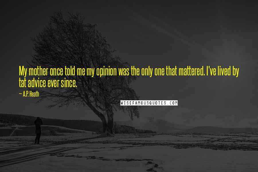 A.P. Heath Quotes: My mother once told me my opinion was the only one that mattered. I've lived by tat advice ever since.