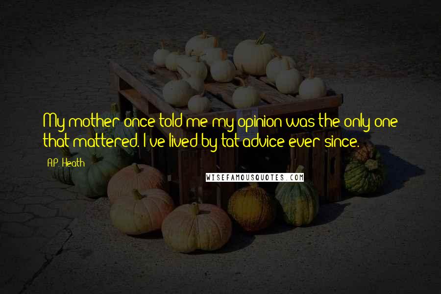 A.P. Heath Quotes: My mother once told me my opinion was the only one that mattered. I've lived by tat advice ever since.