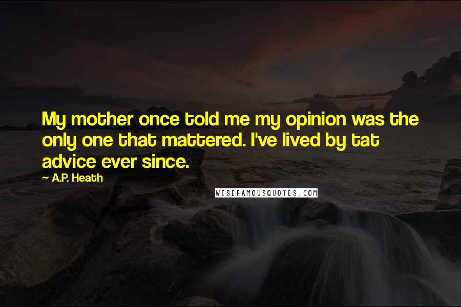 A.P. Heath Quotes: My mother once told me my opinion was the only one that mattered. I've lived by tat advice ever since.