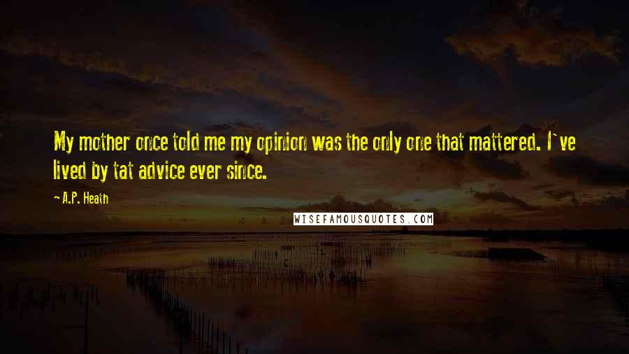 A.P. Heath Quotes: My mother once told me my opinion was the only one that mattered. I've lived by tat advice ever since.