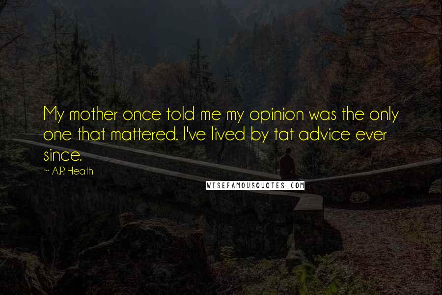 A.P. Heath Quotes: My mother once told me my opinion was the only one that mattered. I've lived by tat advice ever since.