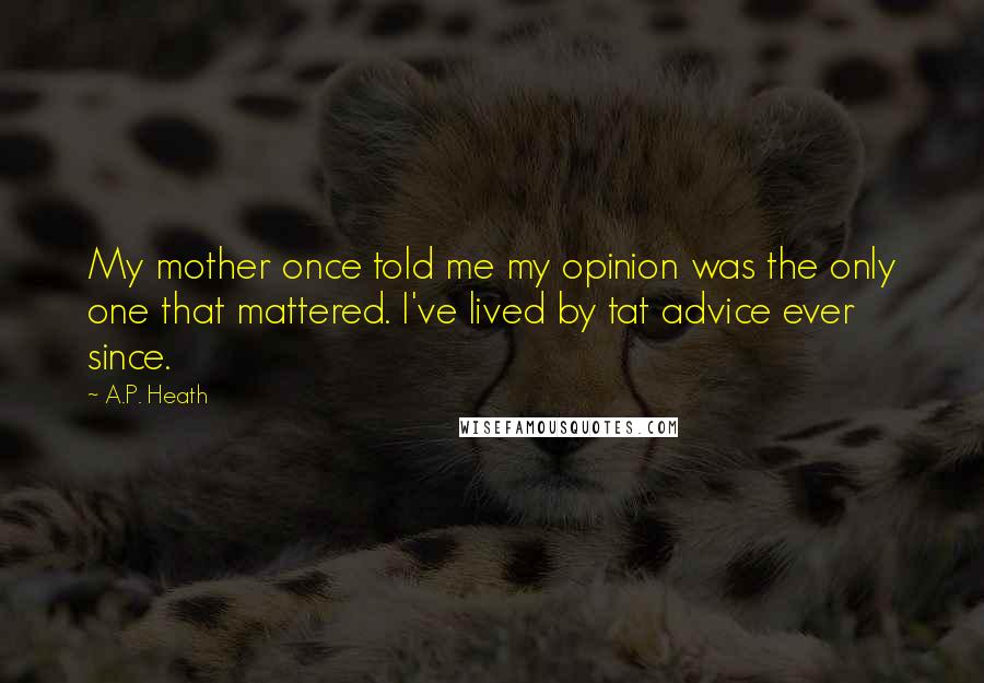 A.P. Heath Quotes: My mother once told me my opinion was the only one that mattered. I've lived by tat advice ever since.