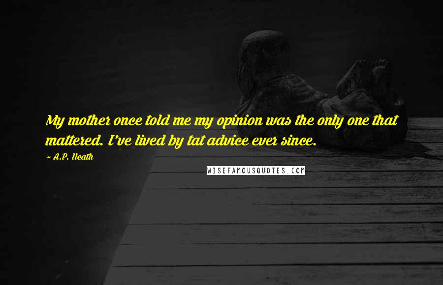 A.P. Heath Quotes: My mother once told me my opinion was the only one that mattered. I've lived by tat advice ever since.